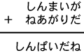 しんまいが＋ねあがりだ＝しんぱいだね